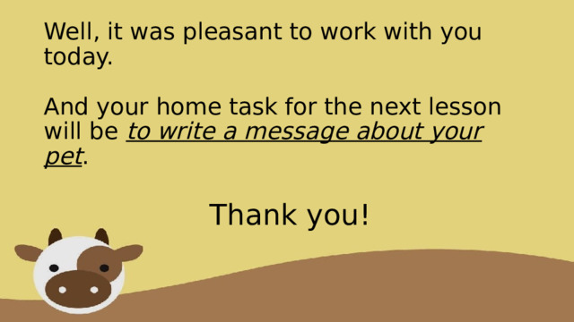 Well, it was pleasant to work with you today.    And your home task for the next lesson will be to write a message about your pet .       Thank you! 