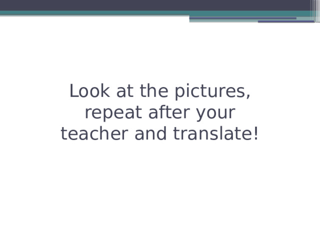 Look at the pictures, repeat after your teacher and translate! 