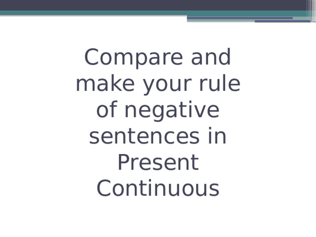 Compare and make your rule of negative sentences in Present Continuous 