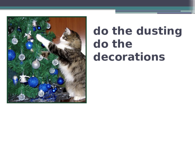 do the dusting  do the decorations 