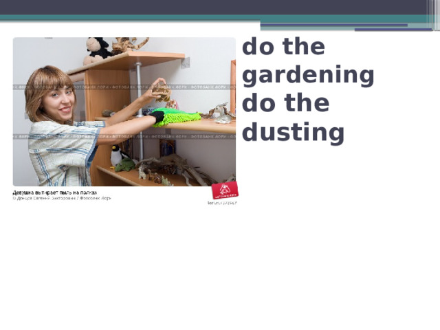 do the gardening  do the dusting 