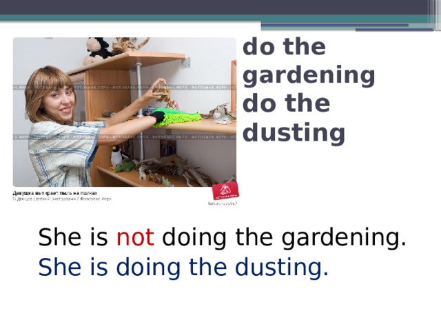 do the gardening  do the dusting She is not doing the gardening. She is doing the dusting. 