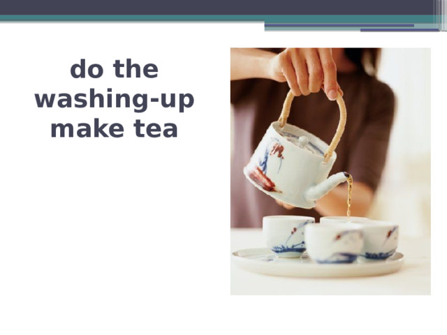do the washing-up  make tea 
