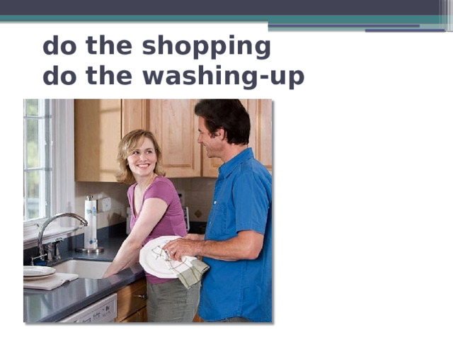 do the shopping  do the washing-up 