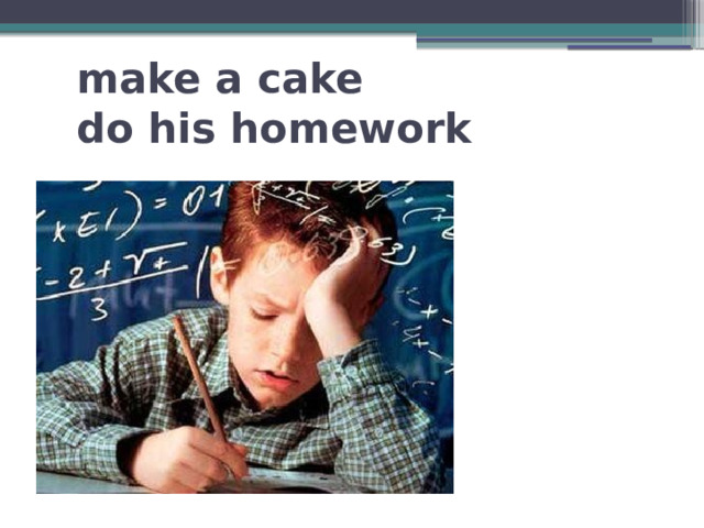 make a cake  do his homework 