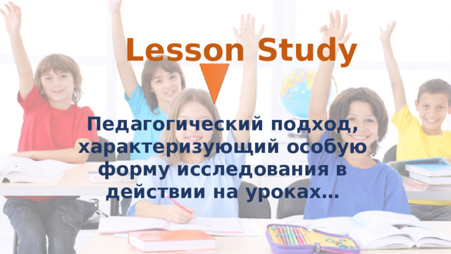 Lesson Study Педагогический подход, характеризующий особую форму исследования в действии на уроках… 