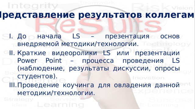 Представление результатов коллегам До начала LS – презентация основ внедряемой методики/технологии. Краткие видеоролики LS или презентации Power Point – процесса проведения LS (наблюдение, результаты дискуссии, опросы студентов). Проведение коучинга для овладения данной методики/технологии. 