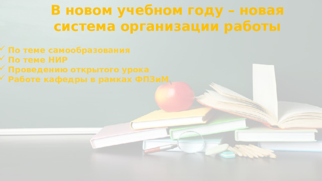 В новом учебном году – новая система организации работы По теме самообразования По теме НИР Проведению открытого урока Работе кафедры в рамках ФПЗиМ 