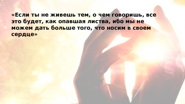 «Если ты не живешь тем, о чем говоришь, все это будет, как опавшая листва, ибо мы не можем дать больше того, что носим в своем сердце» 