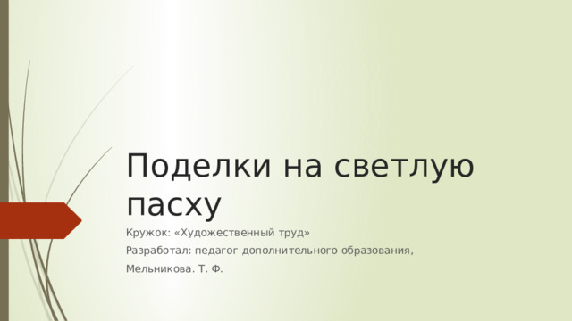 Поделки на светлую пасху Кружок: «Художественный труд» Разработал: педагог дополнительного образования, Мельникова. Т. Ф. 