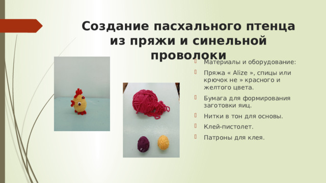Создание пасхального птенца из пряжи и синельной проволоки Материалы и оборудование: Пряжа « Alize », спицы или крючок не » красного и желтого цвета. Бумага для формирования заготовки яиц. Нитки в тон для основы. Клей-пистолет. Патроны для клея. 