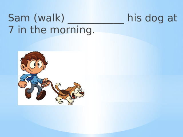 Sam (walk) ___________ his dog at 7 in the morning. 