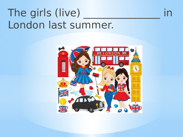 The girls (live) _______________ in London last summer. 