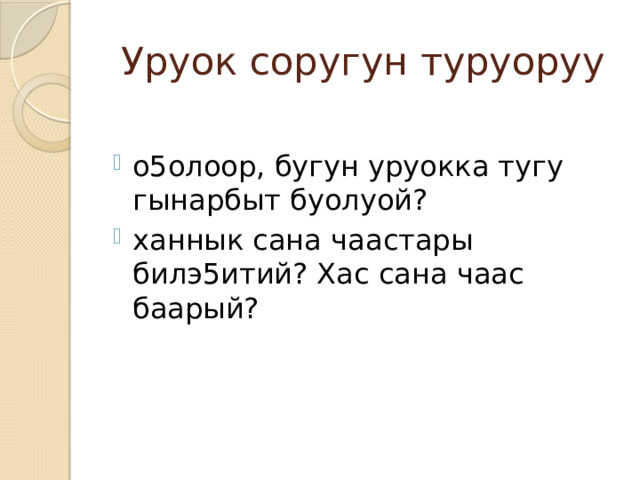 Уруок соругун туруоруу о5олоор, бугун уруокка тугу гынарбыт буолуой? ханнык сана чаастары билэ5итий? Хас сана чаас баарый? 