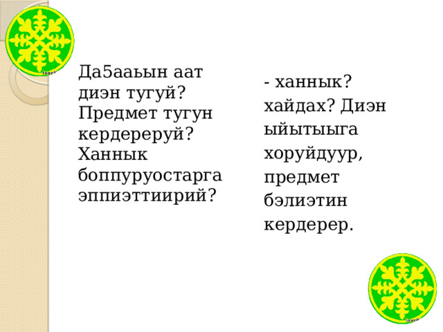 Да5ааьын аат диэн тугуй? Предмет тугун кердереруй? Ханнык боппуруостарга эппиэттиирий? - ханнык? хайдах? Диэн ыйытыыга хоруйдуур, предмет бэлиэтин кердерер. 