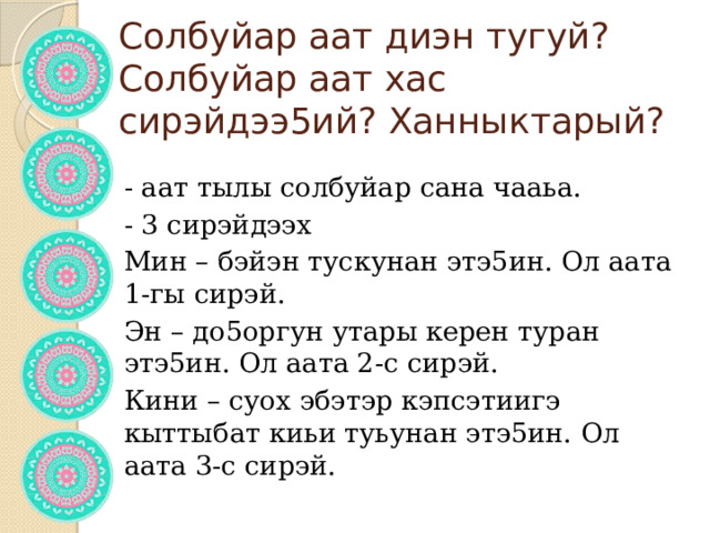 Солбуйар аат диэн тугуй?  Солбуйар аат хас сирэйдээ5ий? Ханныктарый?   - аат тылы солбуйар сана чааьа. - 3 сирэйдээх Мин – бэйэн тускунан этэ5ин. Ол аата 1-гы сирэй. Эн – до5оргун утары керен туран этэ5ин. Ол аата 2-с сирэй. Кини – суох эбэтэр кэпсэтиигэ кыттыбат киьи туьунан этэ5ин. Ол аата 3-с сирэй. 