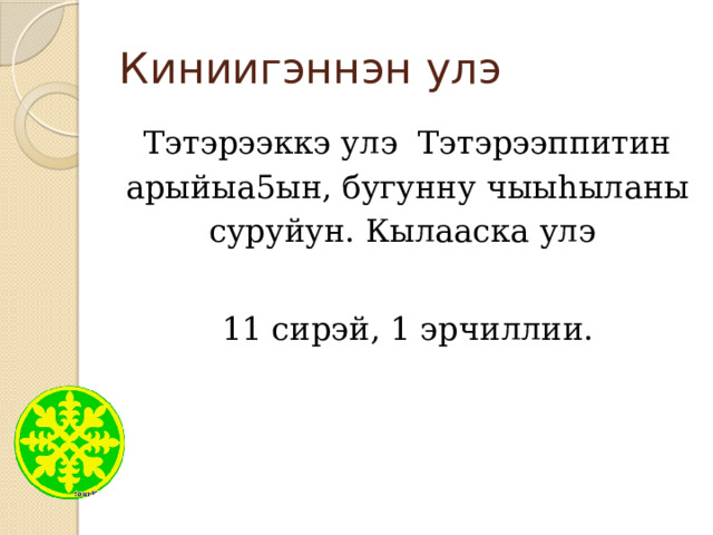 Киниигэннэн улэ Тэтэрээккэ улэ Тэтэрээппитин арыйыа5ын, бугунну чыыһыланы суруйун. Кылааска улэ 11 сирэй, 1 эрчиллии. 