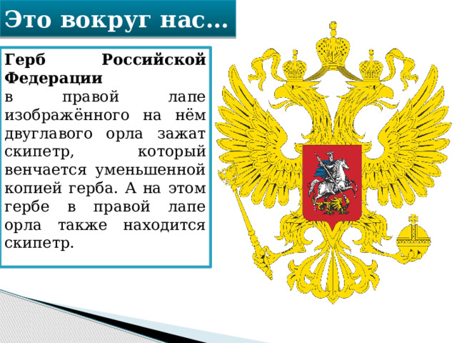 Это вокруг нас… Герб Российской Федерации в правой лапе изображённого на нём двуглавого орла зажат скипетр, который венчается уменьшенной копией герба. А на этом гербе в правой лапе орла также находится скипетр. 