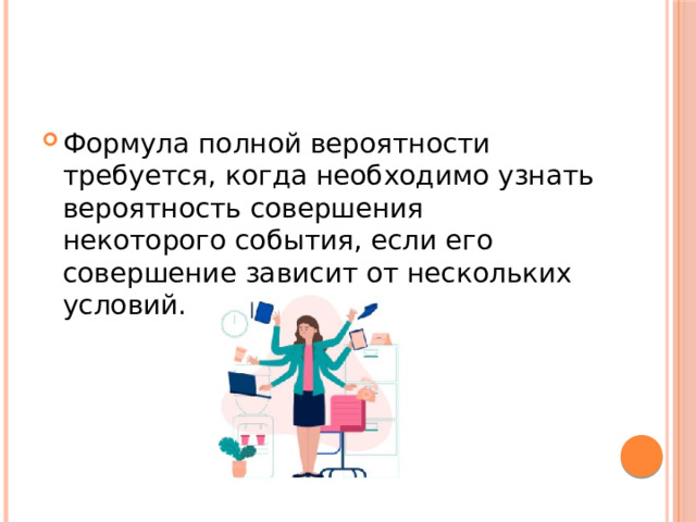 Формула полной вероятности требуется, когда необходимо узнать вероятность совершения некоторого события, если его совершение зависит от нескольких условий.  