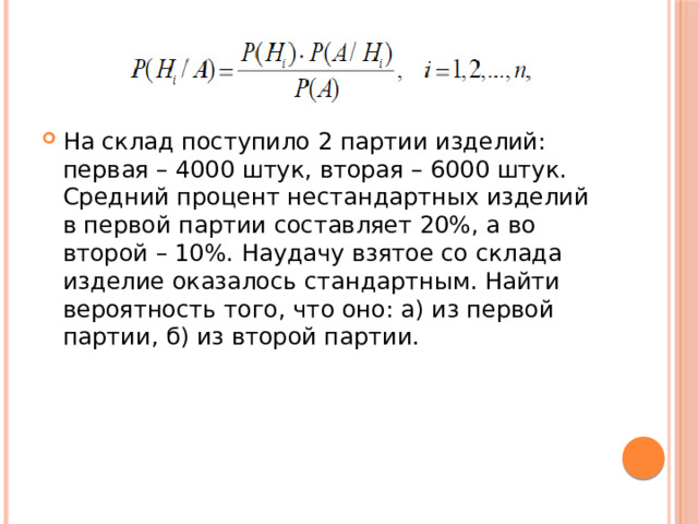 На склад поступило 2 партии изделий: первая – 4000 штук, вторая – 6000 штук. Средний процент нестандартных изделий в первой партии составляет 20%, а во второй – 10%. Наудачу взятое со склада изделие оказалось стандартным. Найти вероятность того, что оно: а) из первой партии, б) из второй партии. 