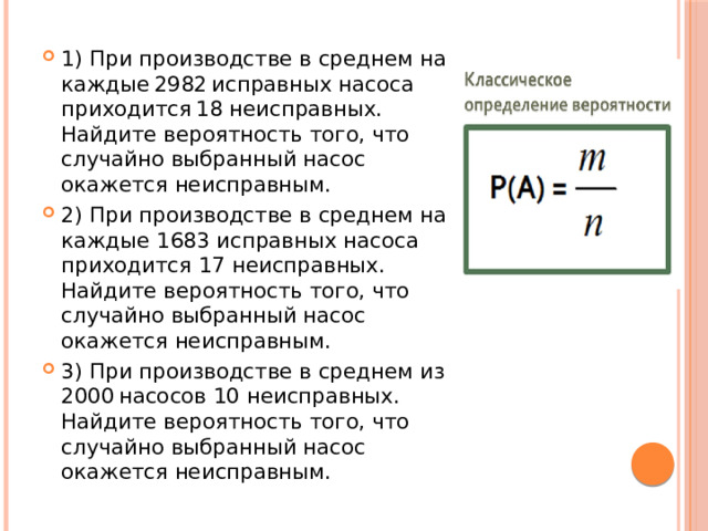 1) При производстве в среднем на каждые 2982 исправных насоса приходится 18 неисправных. Найдите вероятность того, что случайно выбранный насос окажется неисправным. 2) При производстве в среднем на каждые 1683 исправных насоса приходится 17 неисправных. Найдите вероятность того, что случайно выбранный насос окажется неисправным. 3) При производстве в среднем из 2000 насосов 10 неисправных. Найдите вероятность того, что случайно выбранный насос окажется неисправным. 
