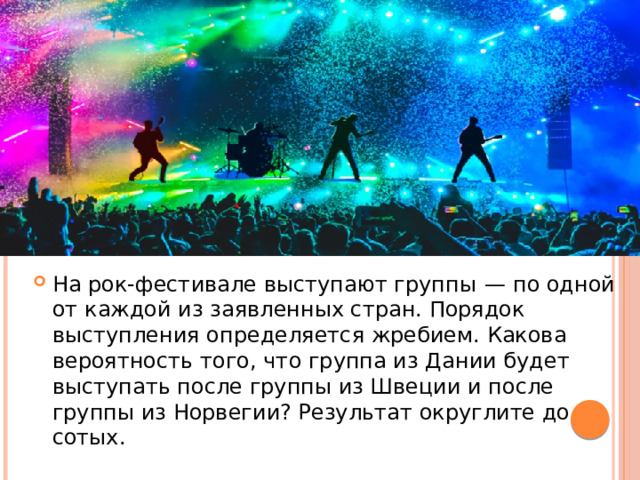 На рок-фестивале выступают группы  — по одной от каждой из заявленных стран. Порядок выступления определяется жребием. Какова вероятность того, что группа из Дании будет выступать после группы из Швеции и после группы из Норвегии? Результат округлите до сотых. 