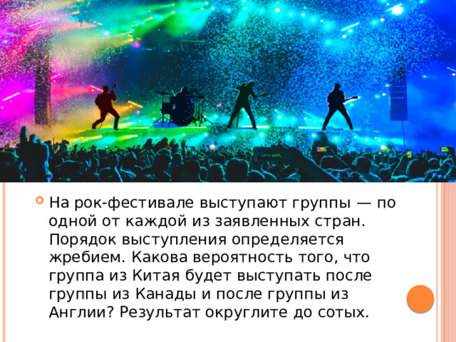 На рок-фестивале выступают группы  — по одной от каждой из заявленных стран. Порядок выступления определяется жребием. Какова вероятность того, что группа из Китая будет выступать после группы из Канады и после группы из Англии? Результат округлите до сотых. 