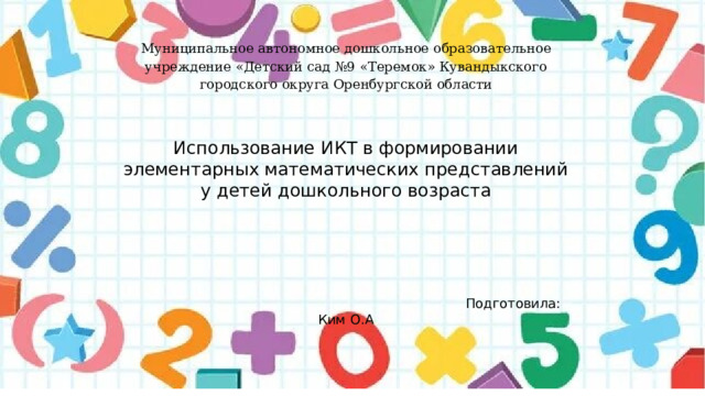 Муниципальное автономное дошкольное образовательное учреждение «Детский сад №9 «Теремок» Кувандыкского городского округа Оренбургской области Использование ИКТ в формировании элементарных математических представлений у детей дошкольного возраста  Подготовила: Ким О.А 