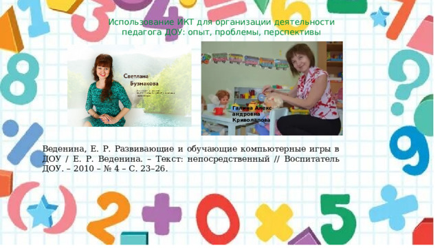Использование ИКТ для организации деятельности педагога ДОУ: опыт, проблемы, перспективы Галина Алекс андровна Криволапова Веденина, Е. Р. Развивающие и обучающие компьютерные игры в ДОУ / Е. Р. Веденина. – Текст: непосредственный // Воспитатель ДОУ. – 2010 – № 4 – С. 23–26. 