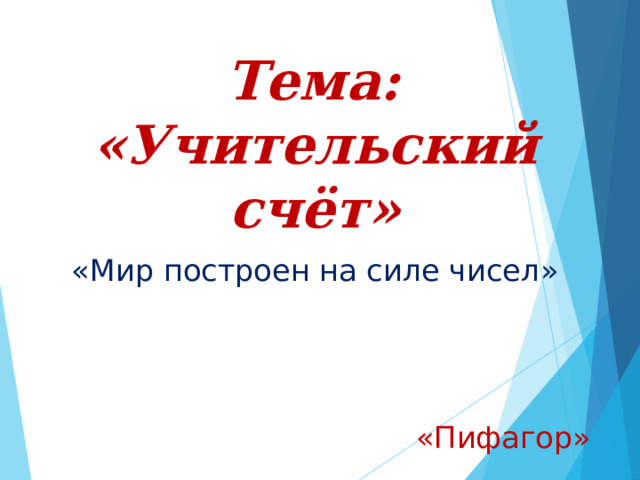  Тема:  «Учительский счёт» «Мир построен на силе чисел»  «Пифагор» 