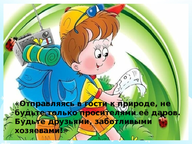 «Отправляясь в гости к природе, не будьте только просителями её даров. Будьте друзьями, заботливыми хозяевами!» 