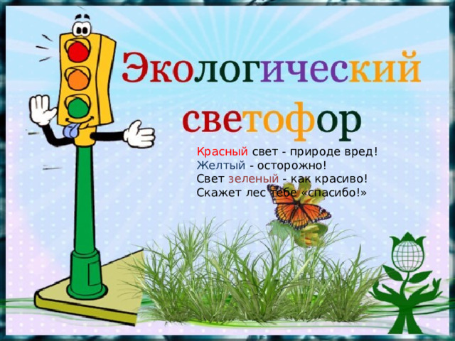 Красный свет - природе вред! Желтый - осторожно! Свет зеленый - как красиво! Скажет лес тебе «спасибо!» 