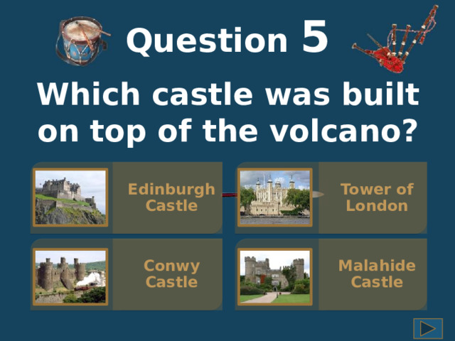 Question  5 Which castle was built on top of the volcano? Edinburgh Castle Tower of London Malahide Castle Conwy Castle 