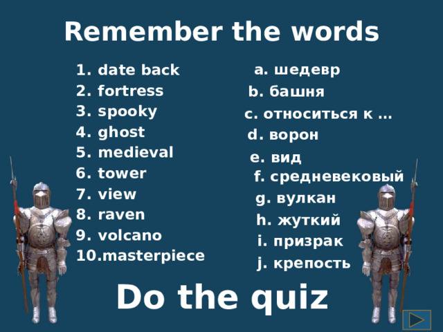 Remember the words a. шедевр date back fortress spooky ghost medieval tower view raven volcano masterpiece b. башня c. относиться к … d. ворон e. вид f. средневековый g. вулкан h. жуткий i. призрак j. крепость Do the quiz 7 