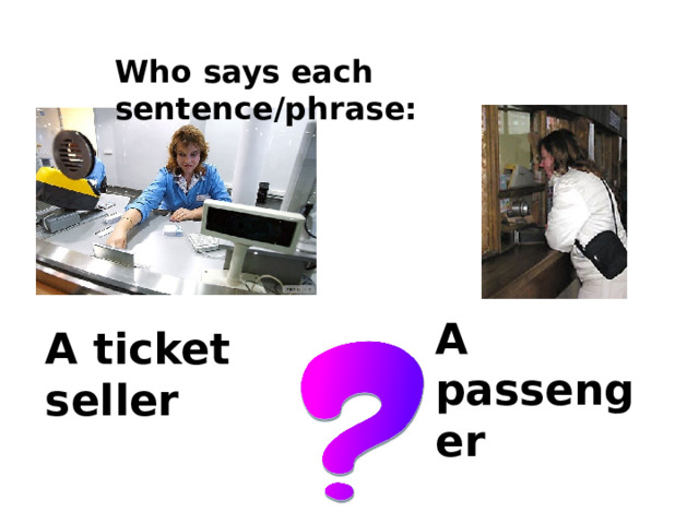 Who says each sentence/phrase: A passenger A ticket seller 