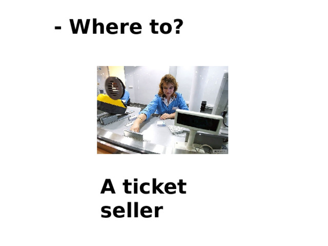 - Where to? A ticket seller 
