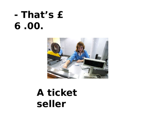 - That’s £ 6 .00. A ticket seller 