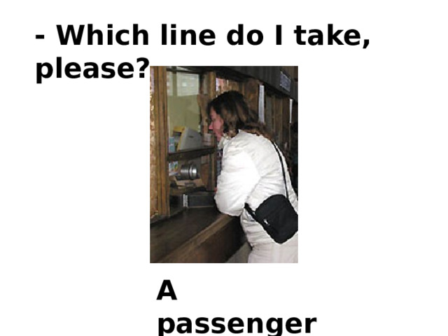 - Which line do I take, please? A passenger 