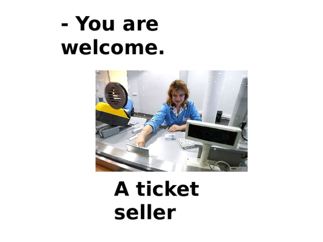 - You are welcome. A ticket seller 