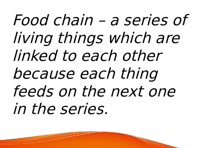 Food chain – a series of living things which are linked to each other because each thing feeds on the next one in the series. 