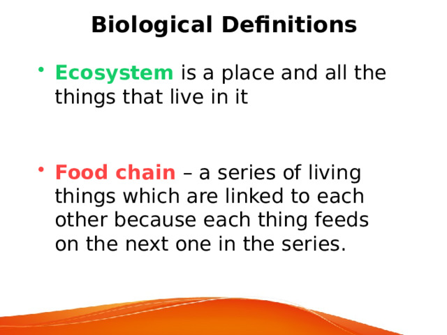 Biological Definitions Ecosystem is a place and all the things that live in it Food chain – a series of living things which are linked to each other because each thing feeds on the next one in the series. 
