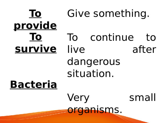 Give something. To provide To continue to live after dangerous situation. Very small organisms. To survive Bacteria 