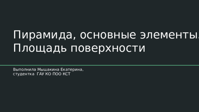 Пирамида, основные элементы. Площадь поверхности Выполнила Мышакина Екатерина, студентка ГАУ КО ПОО КСТ 