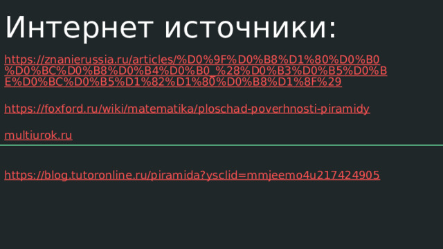 Интернет источники: https://znanierussia.ru/articles/%D0%9F%D0%B8%D1%80%D0%B0%D0%BC%D0%B8%D0%B4%D0%B0_%28%D0%B3%D0%B5%D0%BE%D0%BC%D0%B5%D1%82%D1%80%D0%B8%D1%8F%29 https://foxford.ru/wiki/matematika/ploschad-poverhnosti-piramidy multiurok.ru https://blog.tutoronline.ru/piramida?ysclid=mmjeemo4u217424905 