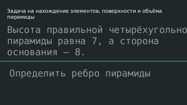 Задача на нахождение элементов, поверхности и объёма пирамиды Высота правильной четырёхугольной пирамиды равна 7, а сторона основания – 8. Определить ребро пирамиды 
