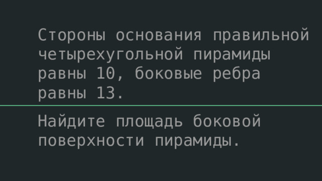 Стороны основания правильной четырехугольной пирамиды равны 10, боковые ребра равны 13. Найдите площадь боковой поверхности пирамиды. 