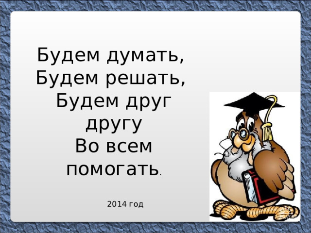 Будем думать, Будем решать, Будем друг другу Во всем помогать . 2014 год 
