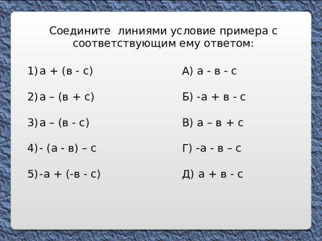 Соедините линиями условие примера с соответствующим ему ответом: а + (в - с)  а – (в + с)  а – (в - с)  - (а - в) – с  -а + (-в - с) А) а - в - с Б) -а + в - с В) а – в + с Г) -а - в – с Д) а + в - с 