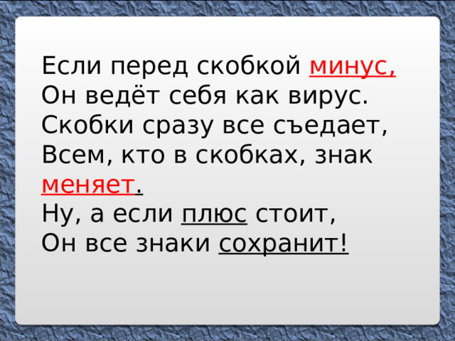 Если перед скобкой минус,  Он ведёт себя как вирус.  Скобки сразу все съедает,  Всем, кто в скобках, знак меняет .  Ну, а если плюс стоит,  Он все знаки сохранит!   
