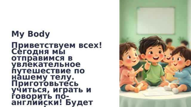My Body Приветствуем всех! Сегодня мы отправимся в увлекательное путешествие по нашему телу. Приготовьтесь учиться, играть и говорить по-английски! Будет весело!  